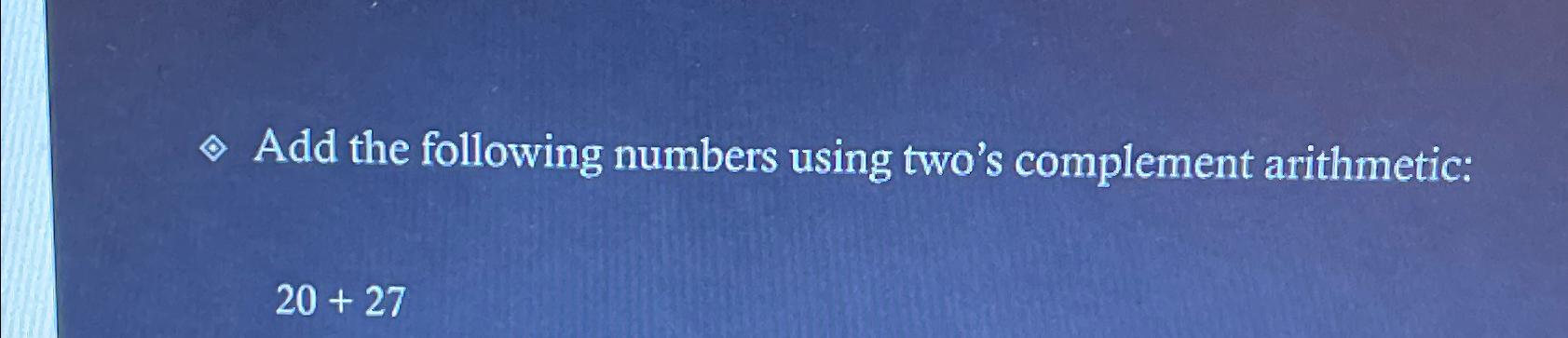  Add the following numbers using two's complement arithmetic: 20+27 