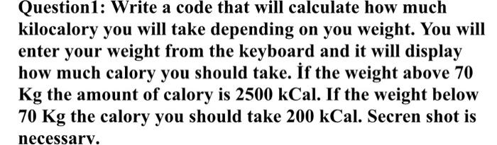  Question1: Write a code that will calculate how much kilocalory you