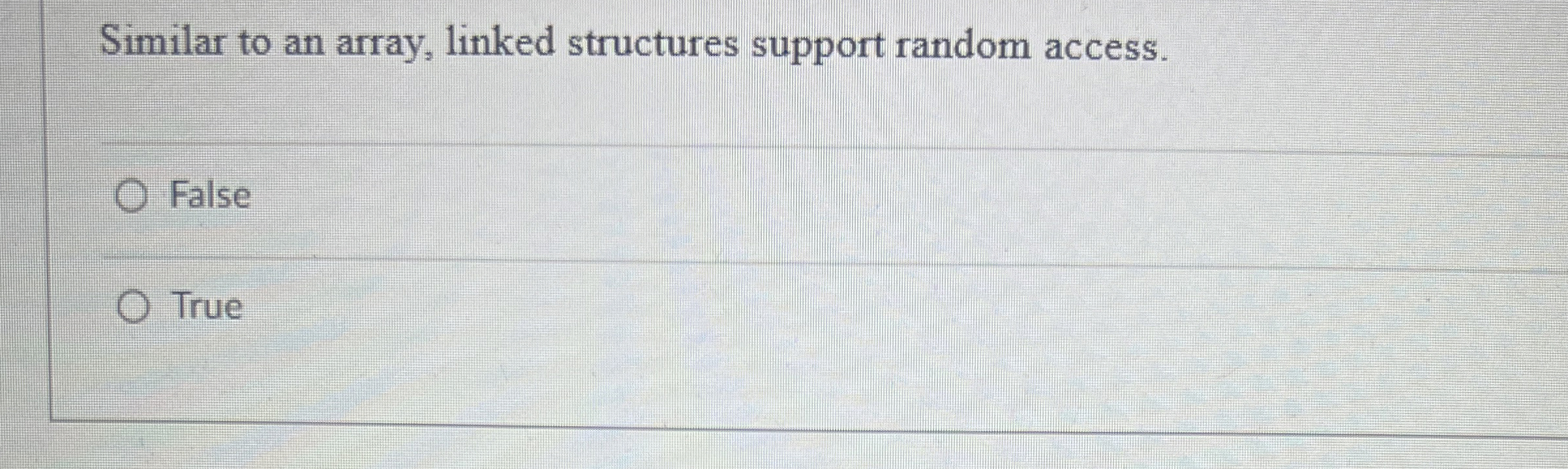  Similar to an array, linked structures support random access. False True