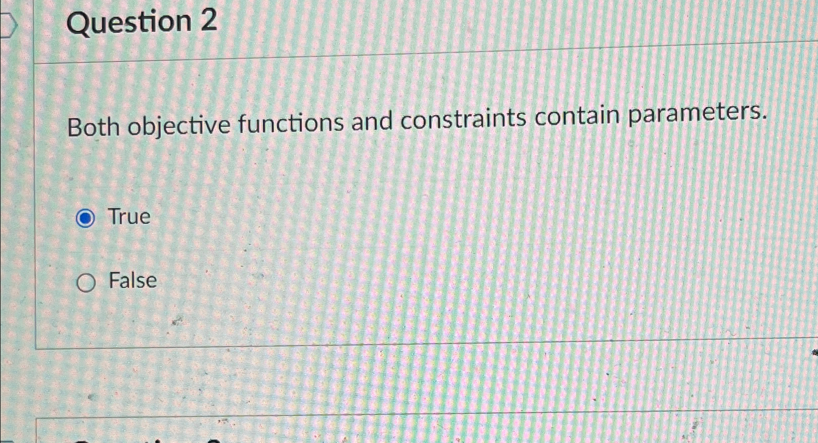  Question 2 Both objective functions and constraints contain parameters. True False