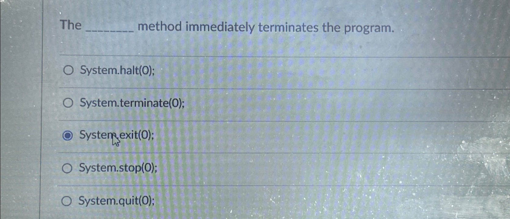  The method immediately terminates the program. System.halt(0); System.terminate(0); System exit(0); System.stop(0);