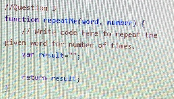  //Question 3 function repeatMe(word, number) { // Write code here to