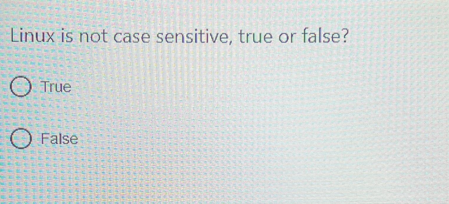  Linux is not case sensitive, true or false? True False 