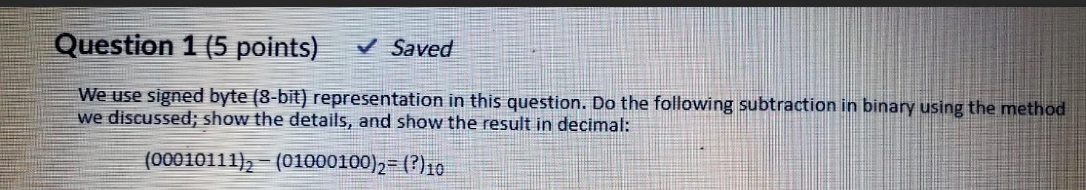  Question 1 (5 points) Saved We use signed byte (8-bit) representation