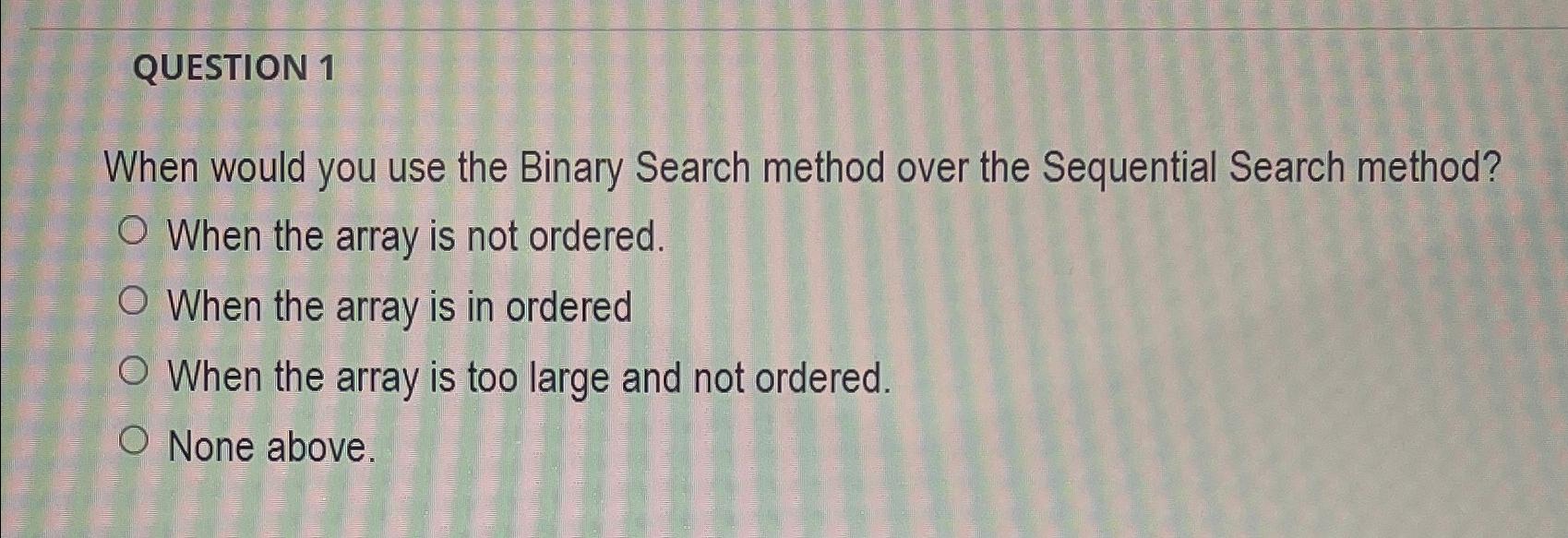  QUESTION 1 When would you use the Binary Search method over