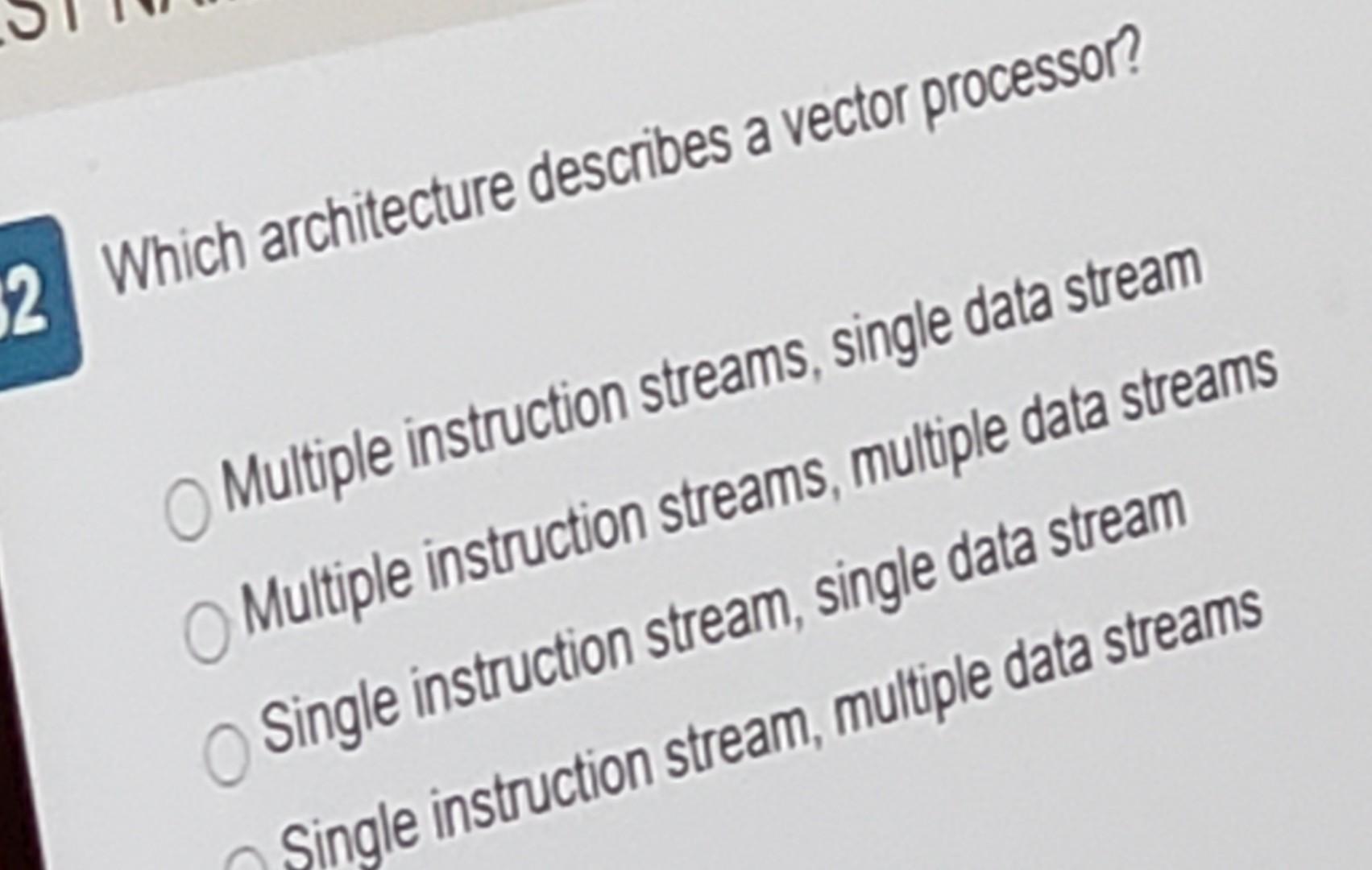  2 Which architecture describes a vector processor? Multiple instruction streams, single