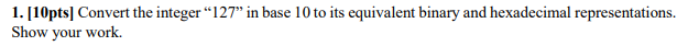  [10pts] Convert the integer "127" in base 10 to its equivalent