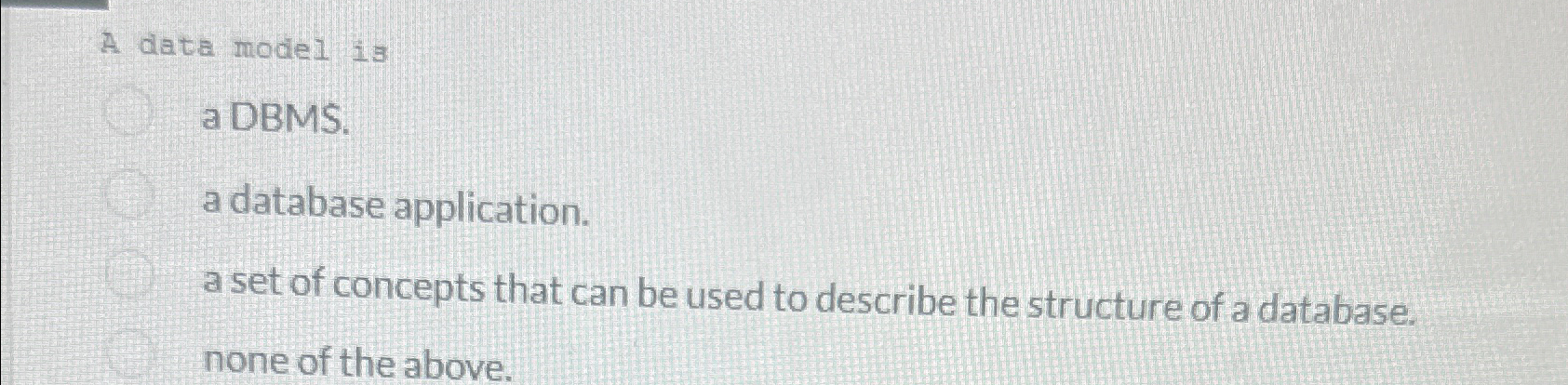  A data model is a DBMS. a database application. a set