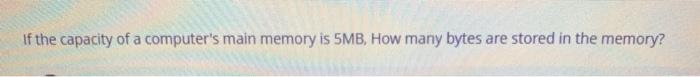 the capacity of a computer's main memory is 5MB, How many bytes