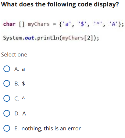  What does the following code display? char [] myChars ={'a','$','^','A'}; System.out.println(myChars[2]);