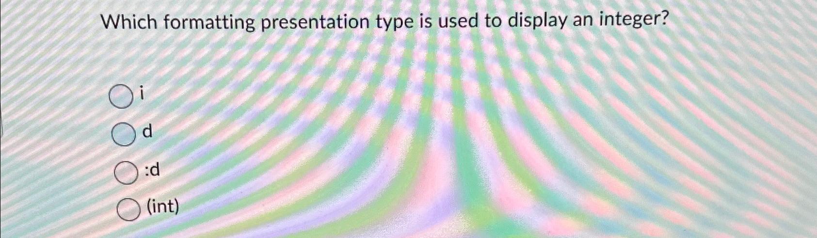  Which formatting presentation type is used to display an integer? i