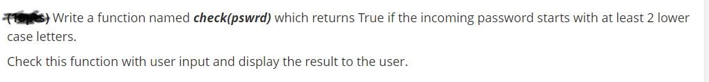 use pyhton please. S) Write a function named check(pswrd) which returns True