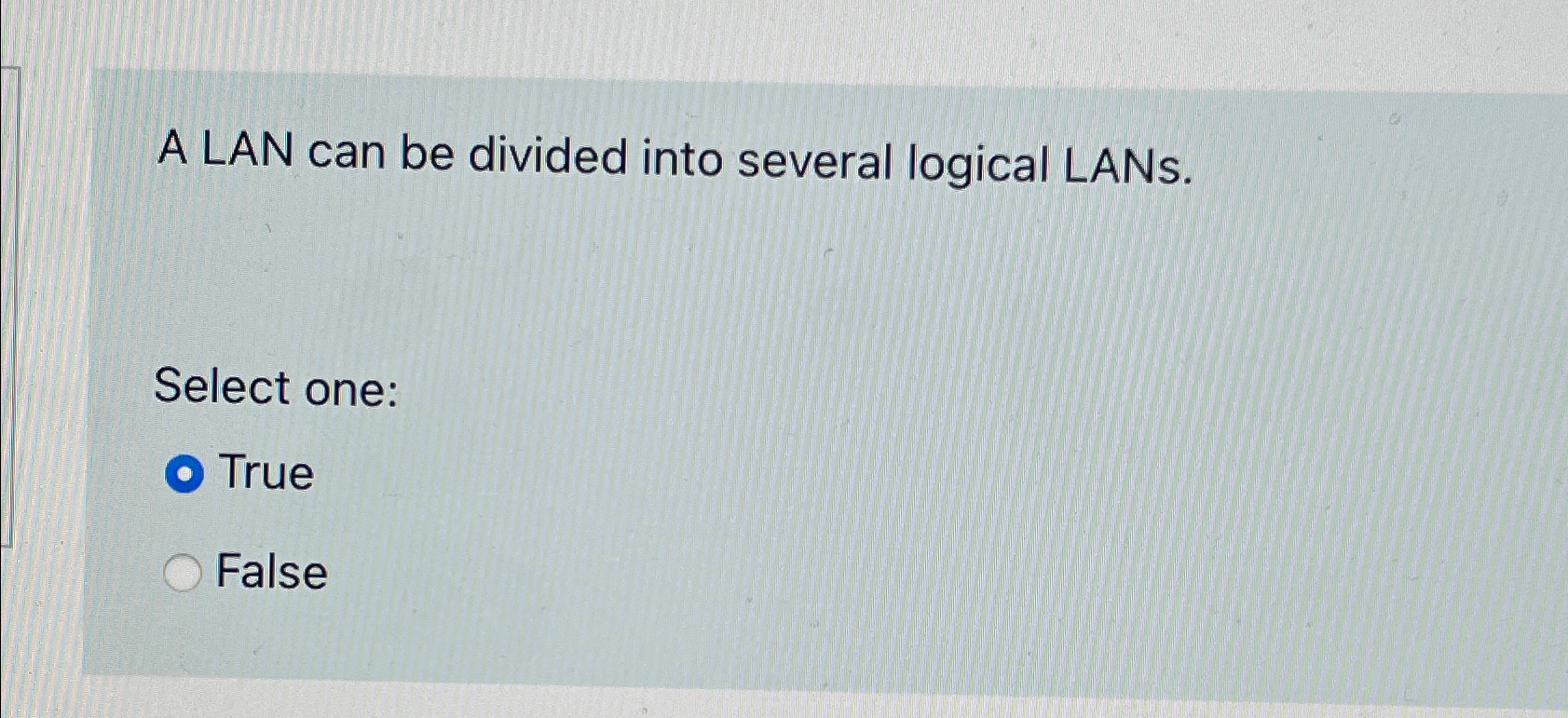  A LAN can be divided into several logical LANs. Select one:
