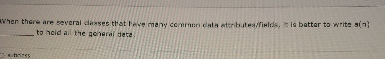  When there are several classes that have many common data attributes/fields,
