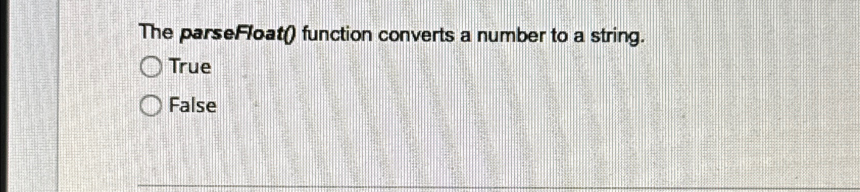  The parseFloat(0 function converts a number to a string. True False