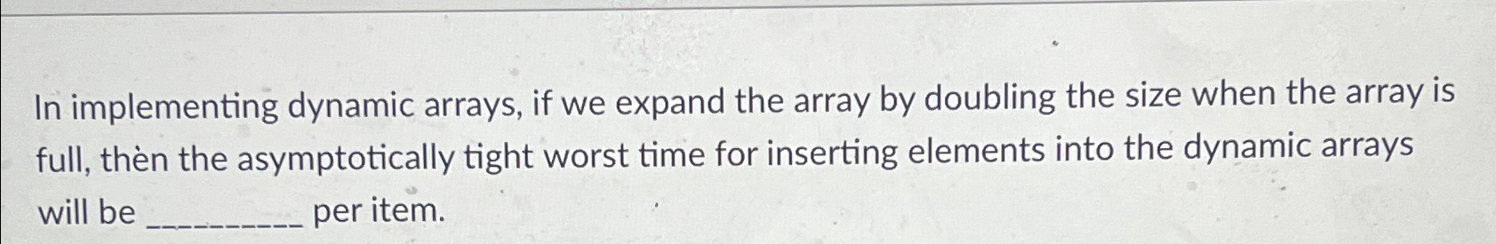  In implementing dynamic arrays, if we expand the array by doubling
