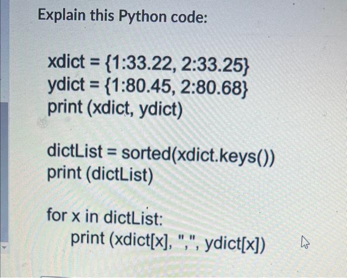  Explain this Python code: xdict ={1:33.22,2:33.25} ydict ={1:80.45,2:80.68} print (xdict, ydict)