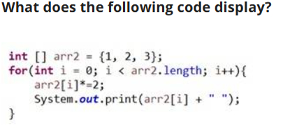  What does the following code display? int [] arr2={1,2,3}; for(int i++arr2[i]**=2i=0;i.