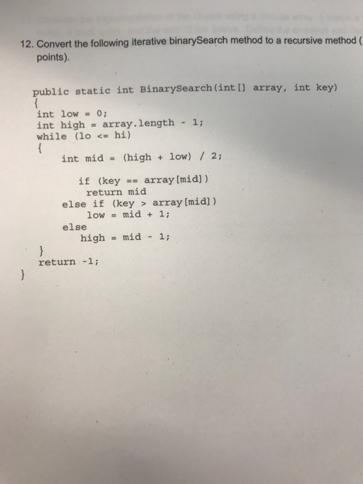  12. Convert the following iterative binarySearch method to a recursive method