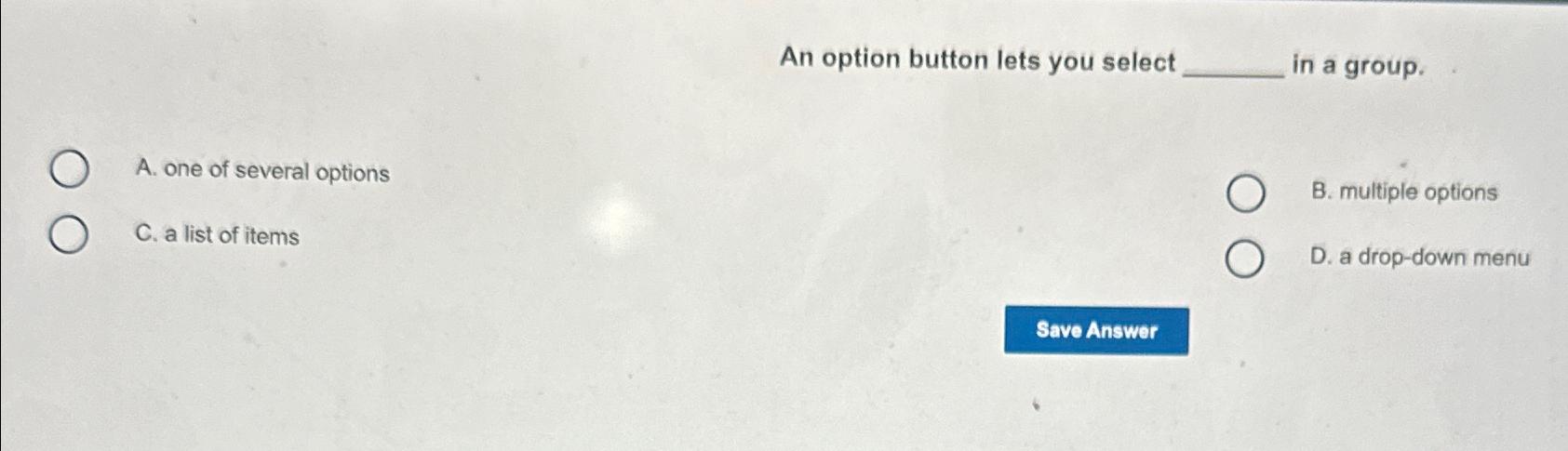  An option button lets you select in a group. A. one