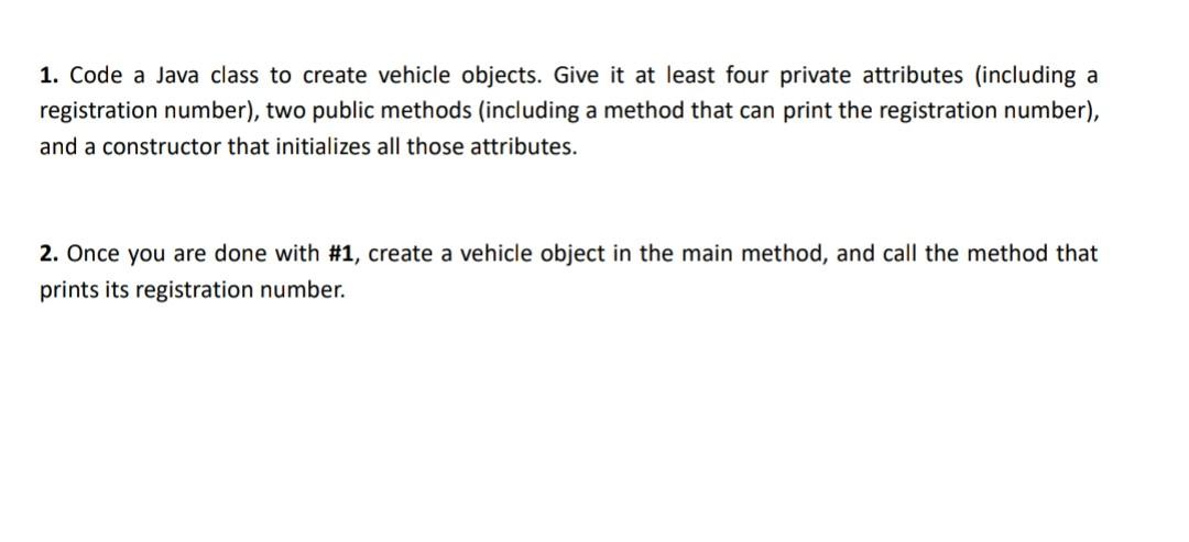  java 1. Code a Java class to create vehicle objects. Give