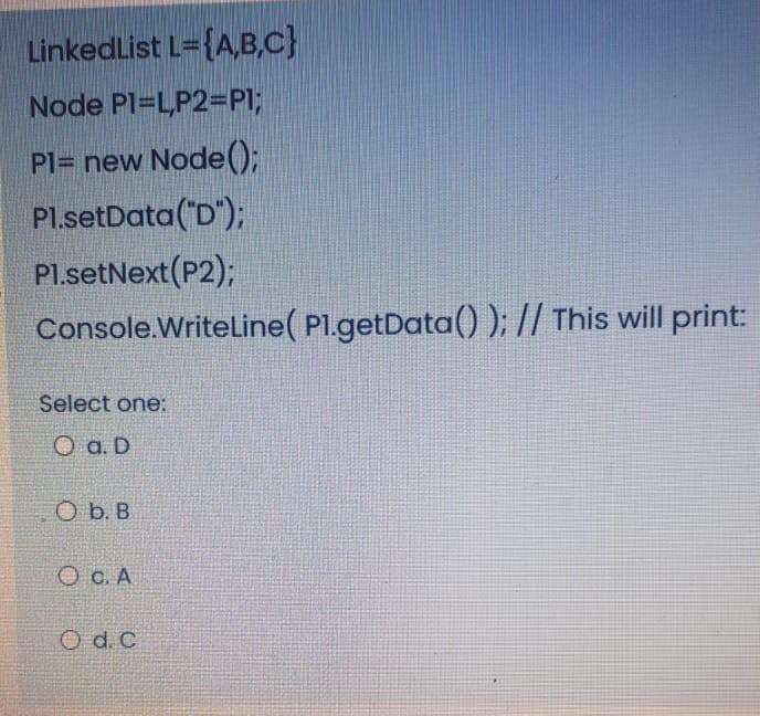 Linkedlist L={A,B,C} Node Pl=L,P2=PI; Pl= new Node(); Pl.setData("D"); Pl.setNext(P2); Console.WriteLine( P1.getData()