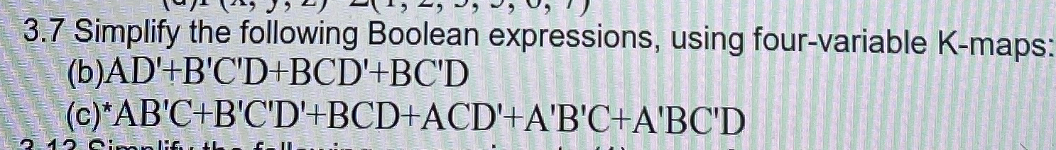  3.7 Simplify the following Boolean expressions, using four-variable K-maps: (b)AD'+B'C'D+BCD'+BC'D (c)?**AB'C+B'C'D'+BCD+ACD'+A'B'C+A'BC'D