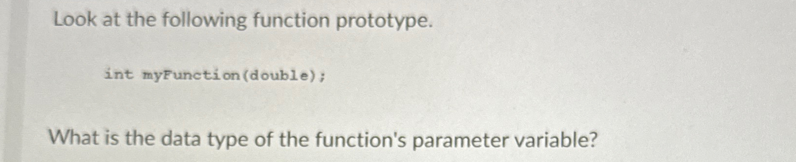  Look at the following function prototype. int myFunction (double); What is