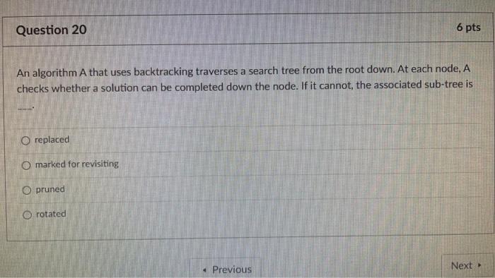  Question 20 6 pts An algorithm A that uses backtracking traverses