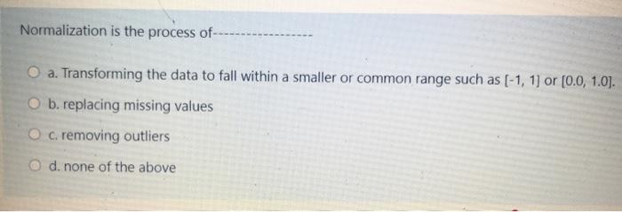  Normalization is the process of O a. Transforming the data to