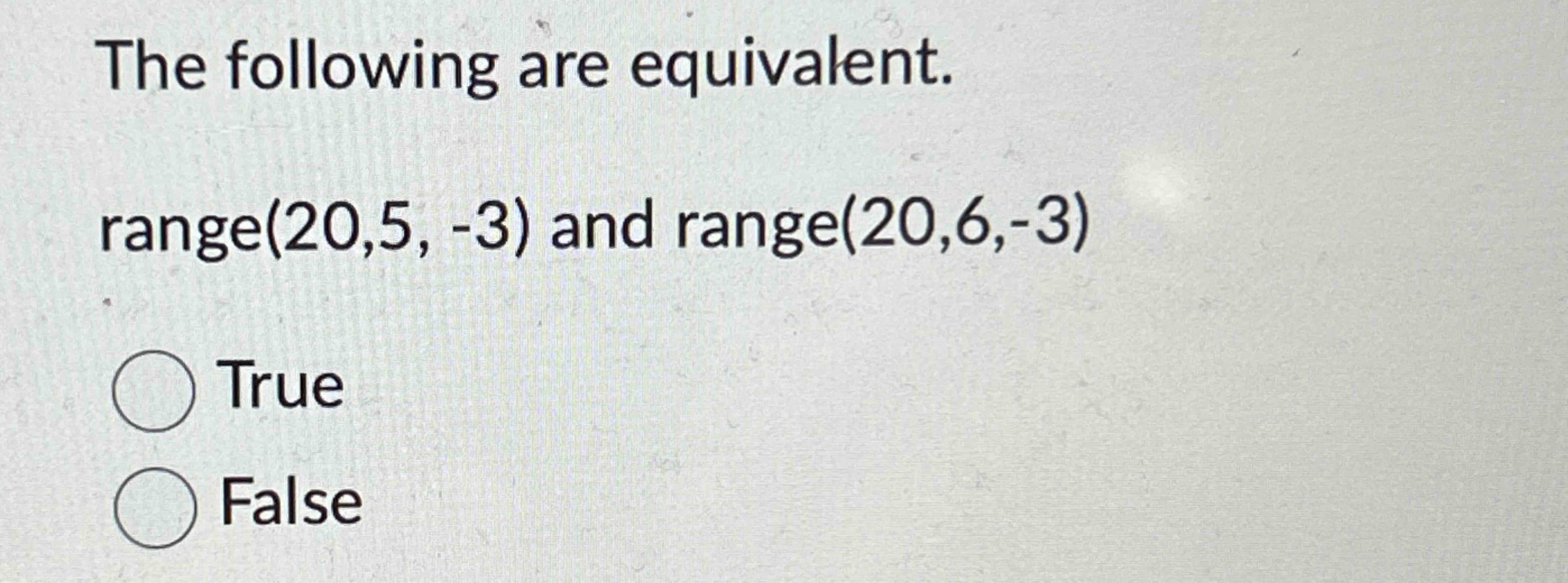  The following are equivalent. range (20,5,-3) and range (20,6,-3) True False