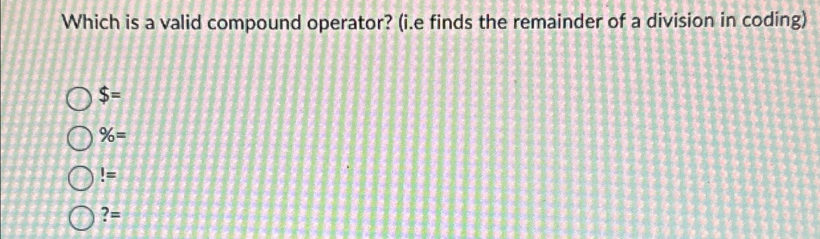  Which is a valid compound operator? (i.e finds the remainder of