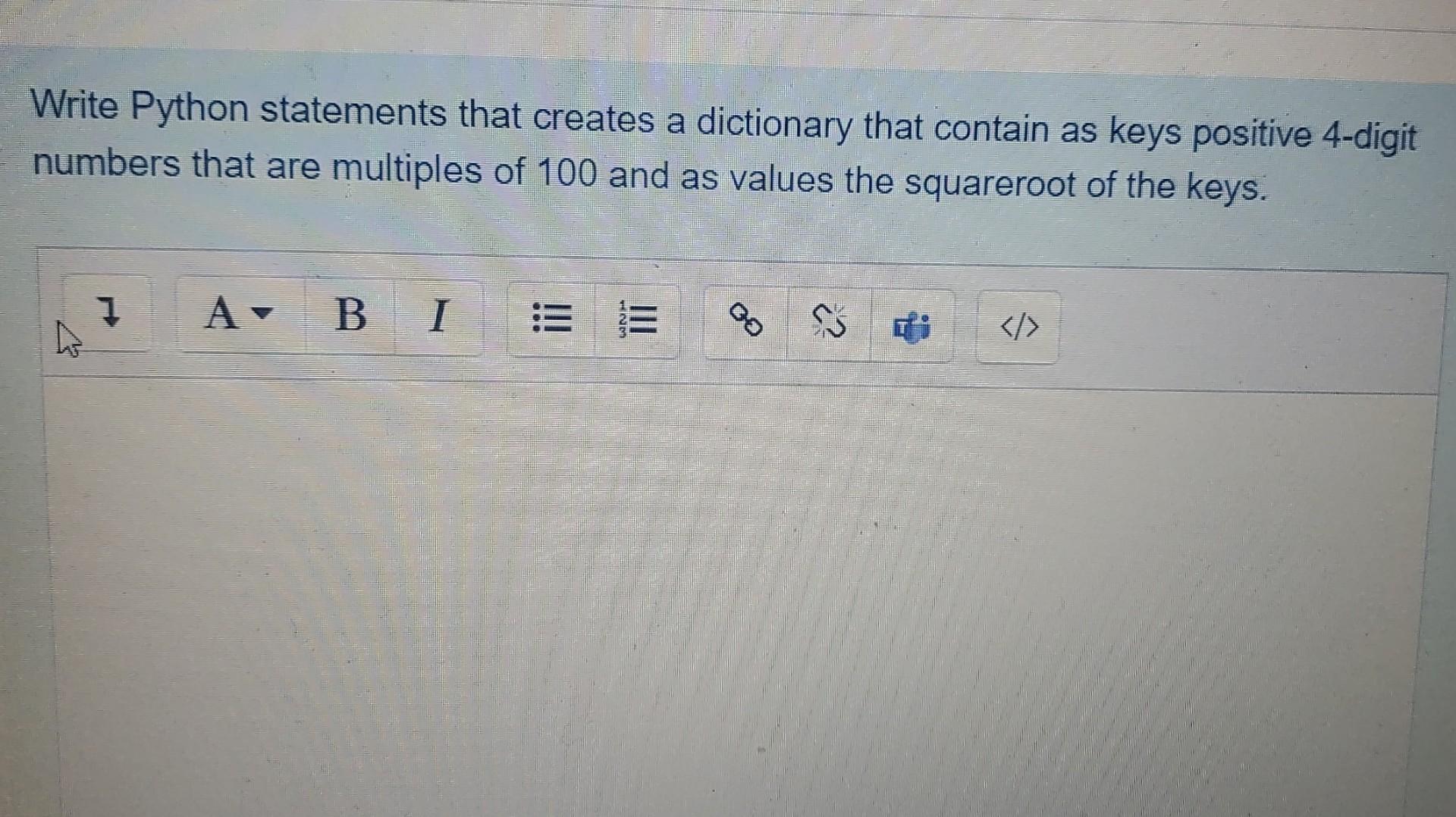  Write Python statements that creates a dictionary that contain as keys
