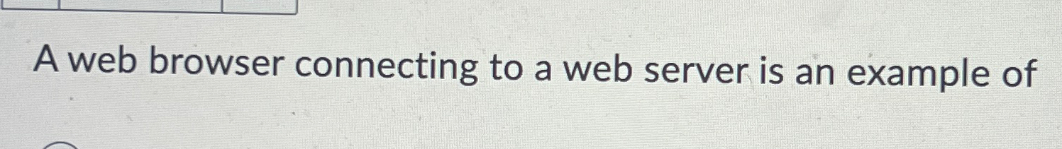  A web browser connecting to a web server is an example