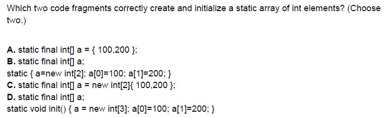 Which two code fragments correctly create and initialize a static array