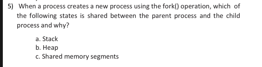 5) When a process creates a new process using the fork() operation,