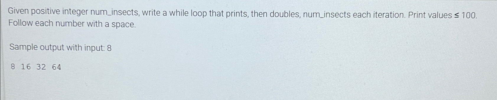  Given positive integer num_insects, write a while loop that prints, then
