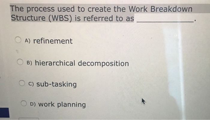  The process used to create the Work Breakdown Structure (WBS) is