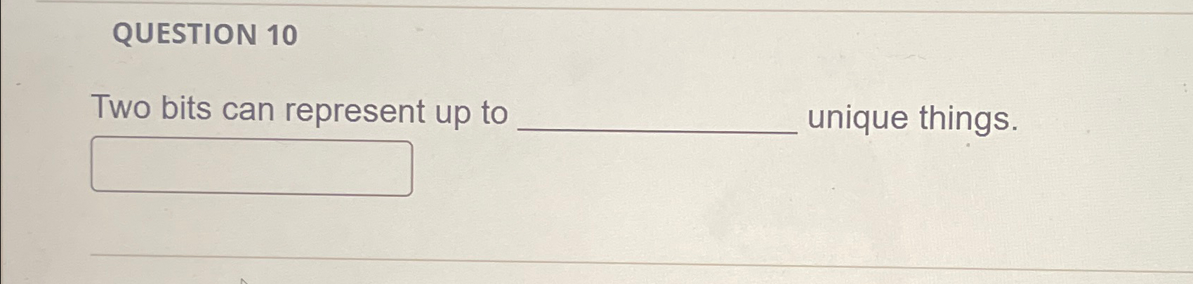  QUESTION 10 Two bits can represent up to unique things. 