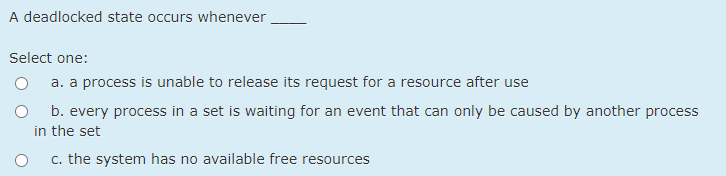  A deadlocked state occurs whenever Select one: a. a process is