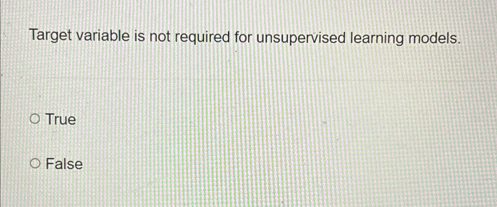  Target variable is not required for unsupervised learning models. True False