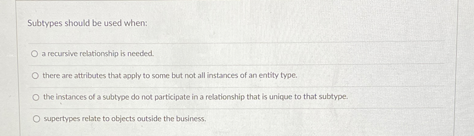  Subtypes should be used when: a recursive relationship is needed. there