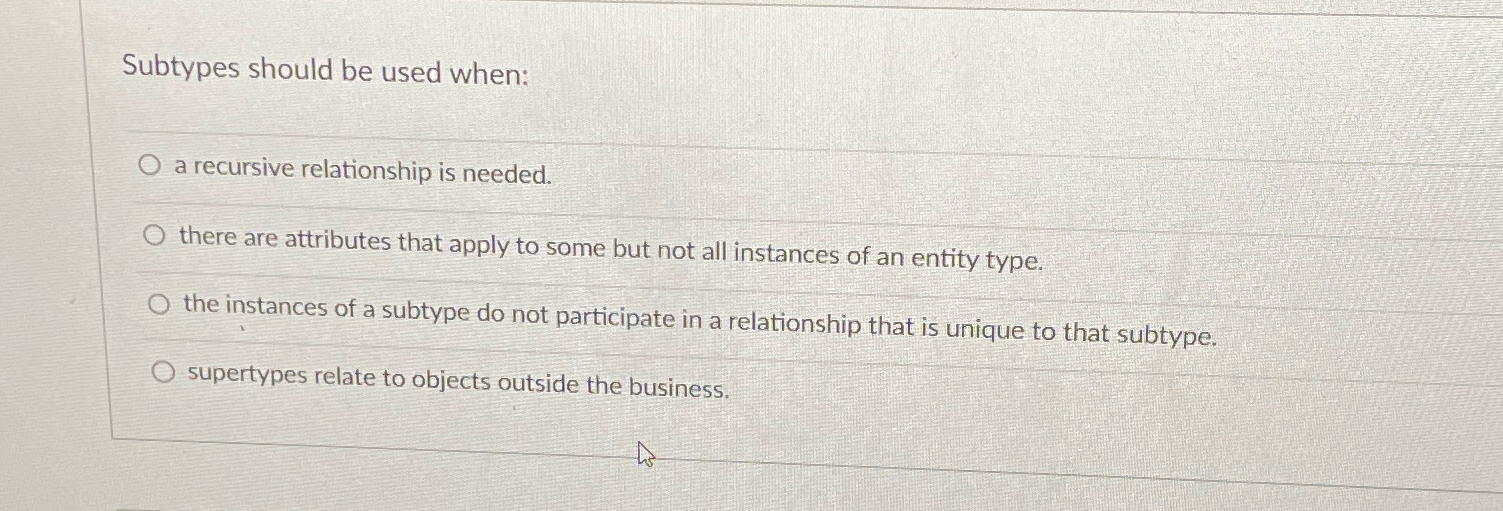  Subtypes should be used when: a recursive relationship is needed. there