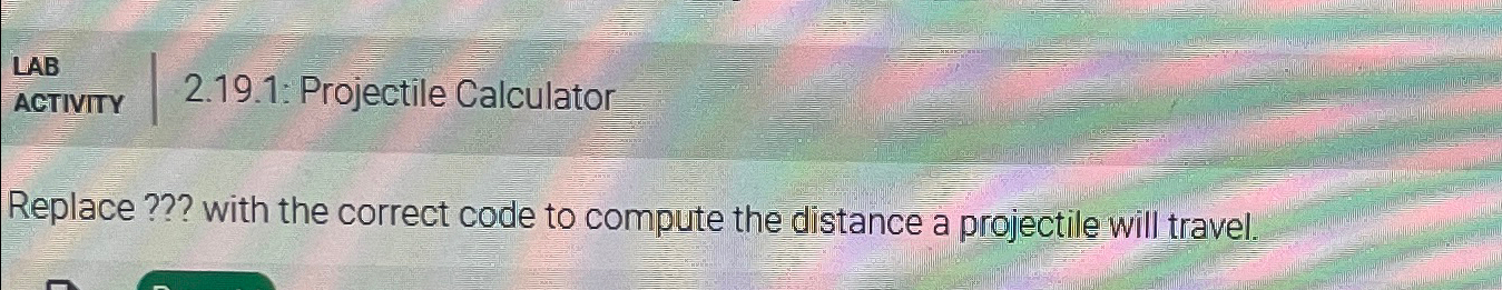  LAB ACTIVITY 2.19.1: Projectile Calculator Replace ??? with the correct code