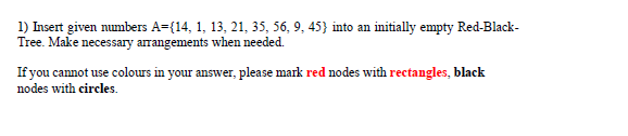  1) Insert given numbers A={14,1,13,21,35,56,9,45} into an initially empty Red-BlackTree. Make