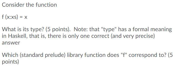  Consider the function f(x:xs) = x What is its type? (5