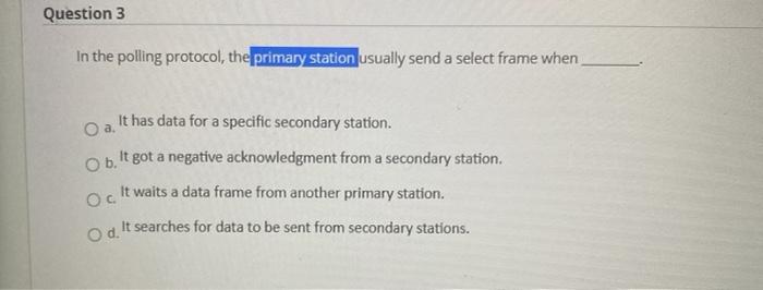  Question 3 In the polling protocol, the primary station usually send