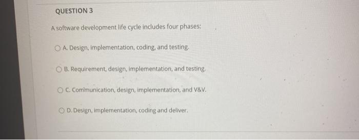  QUESTION 3 A software development life cycle includes four phases: O