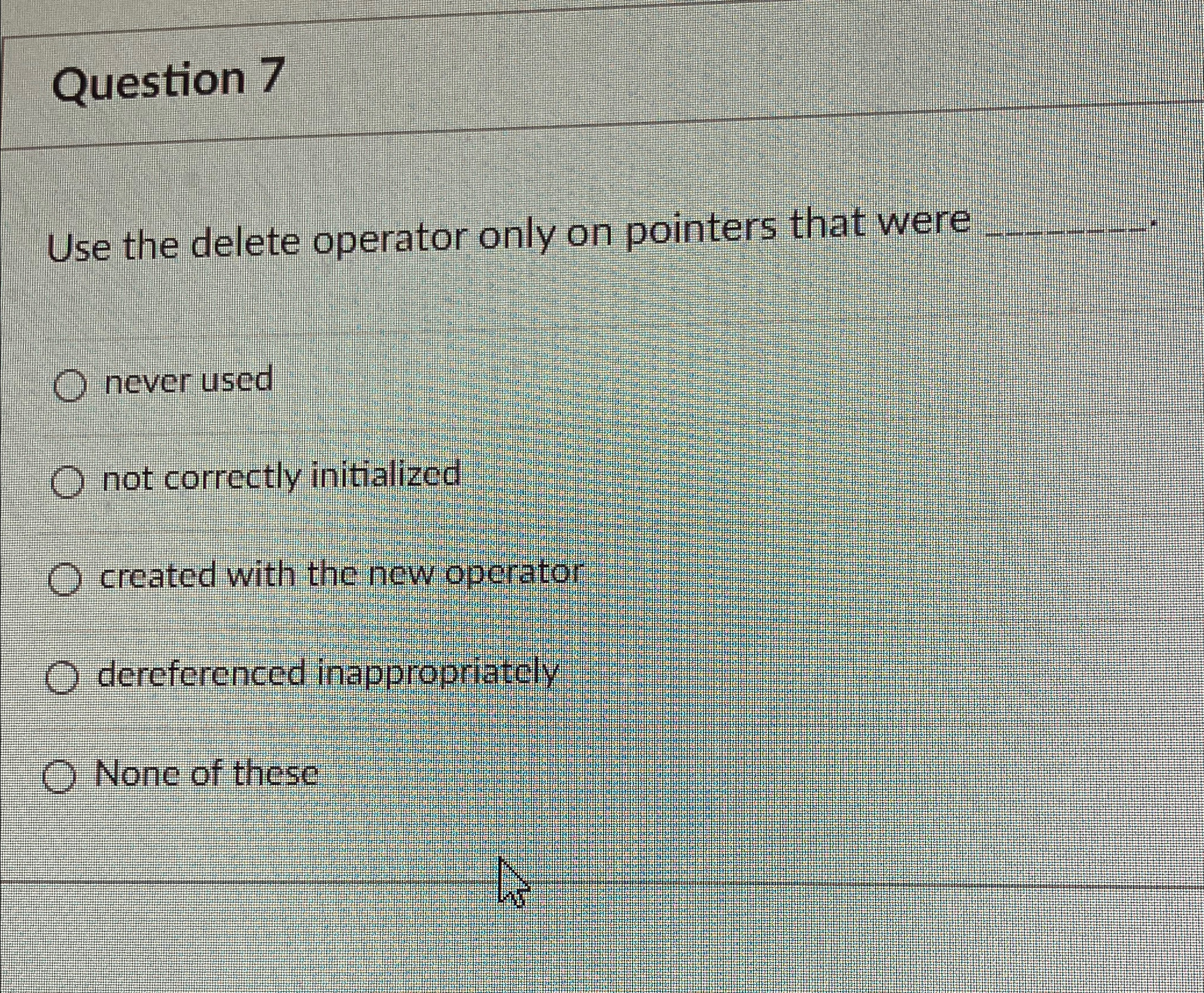  Question 7 Use the delete operator only on pointers that were