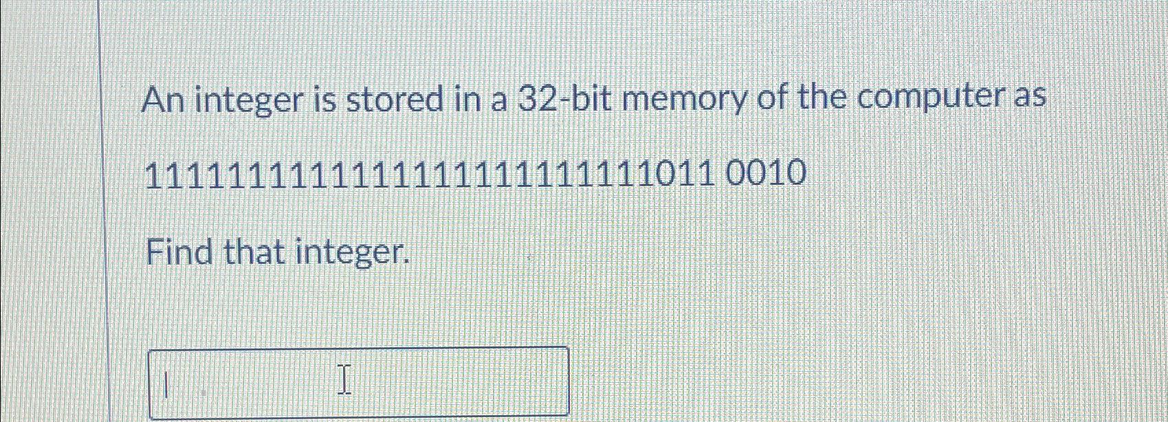  An integer is stored in a 32-bit memory of the computer